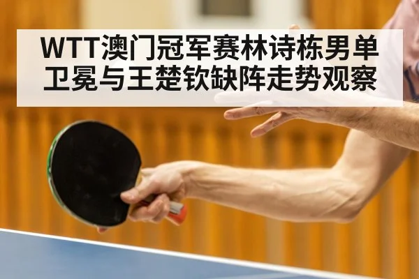 WTT澳门冠军赛林诗栋男单卫冕与王楚钦缺阵走势观察