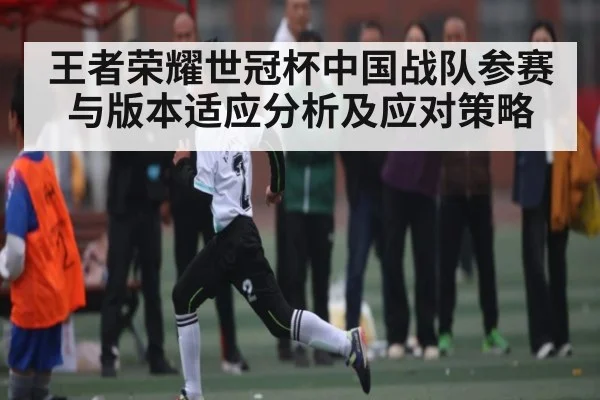 王者荣耀世冠杯中国战队参赛与版本适应分析及应对策略