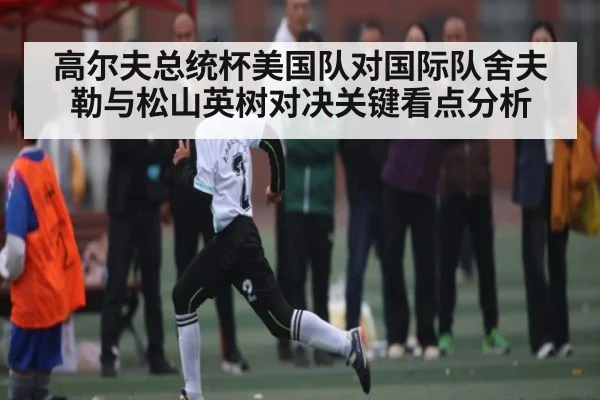 高尔夫总统杯美国队对国际队舍夫勒与松山英树对决关键看点分析
