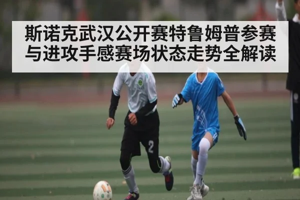 斯诺克武汉公开赛特鲁姆普参赛与进攻手感赛场状态走势全解读