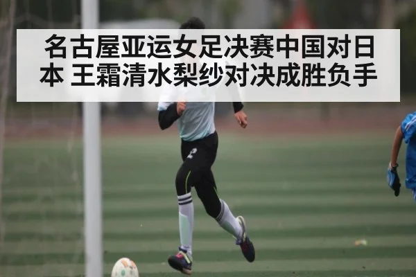 名古屋亚运女足决赛中国对日本 王霜清水梨纱对决成胜负手