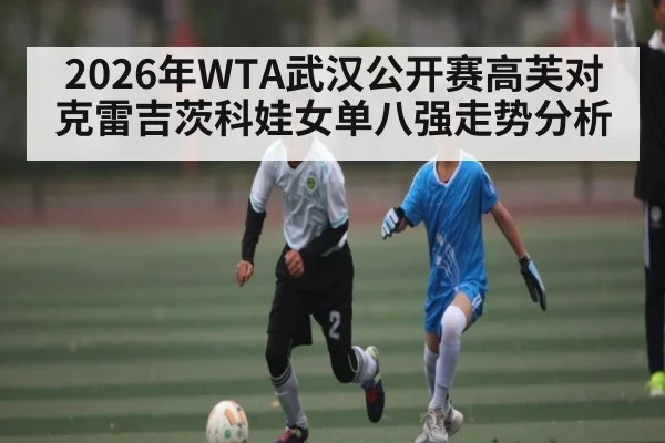 2026年WTA武汉公开赛高芙对克雷吉茨科娃女单八强走势分析