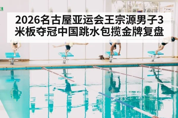 2026名古屋亚运会王宗源男子3米板夺冠中国跳水包揽金牌复盘