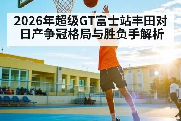 2026年超级GT富士站丰田对日产争冠格局与胜负手解析