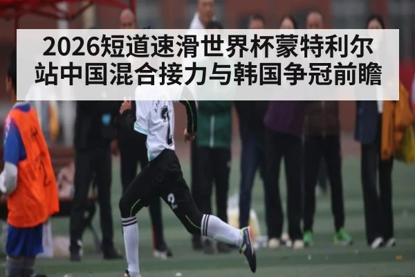 2026短道速滑世界杯蒙特利尔站中国混合接力与韩国争冠前瞻